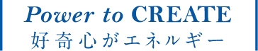 Power to CREATE 好奇心がエネルギー